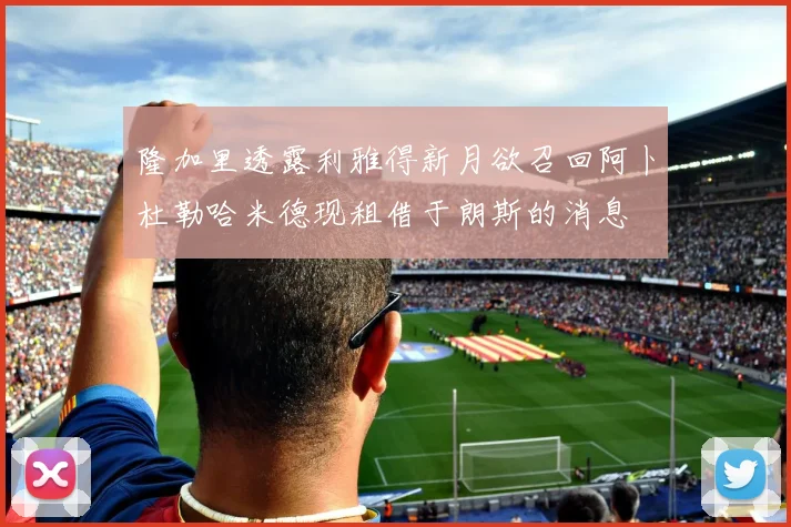 隆加里透露利雅得新月欲召回阿卜杜勒哈米德现租借于朗斯的消息