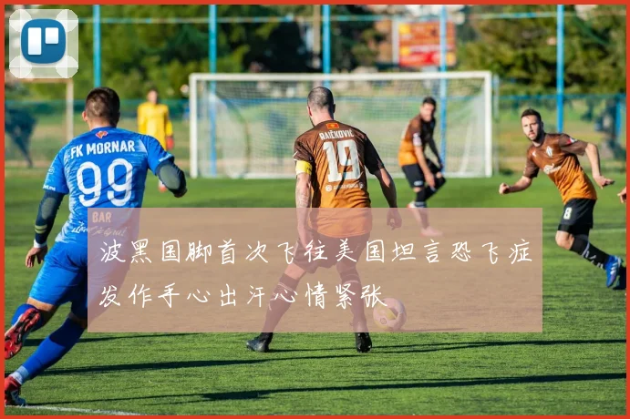 波黑国脚首次飞往美国坦言恐飞症发作手心出汗心情紧张