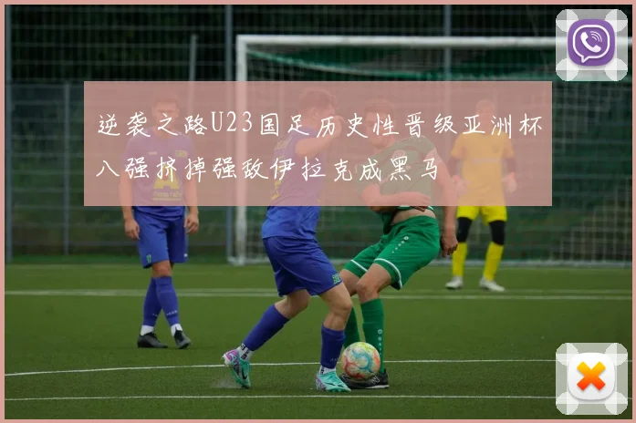 逆袭之路U23国足历史性晋级亚洲杯八强挤掉强敌伊拉克成黑马