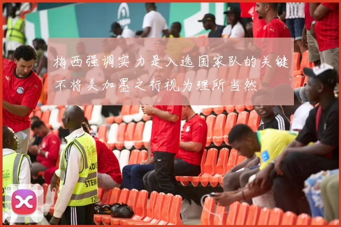 梅西强调实力是入选国家队的关键不将美加墨之行视为理所当然