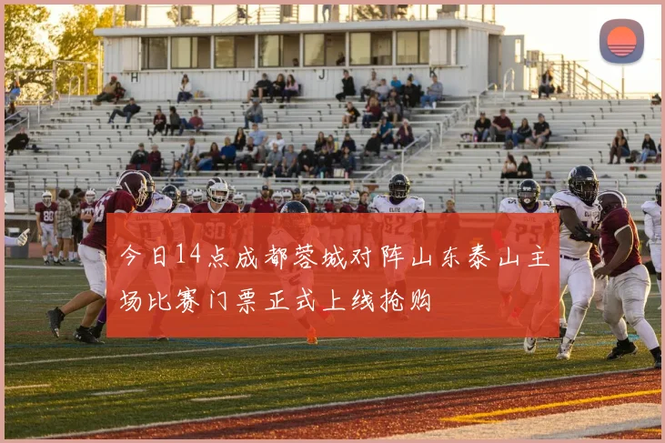 今日14点成都蓉城对阵山东泰山主场比赛门票正式上线抢购