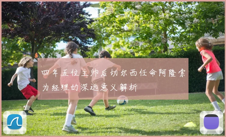 四年五位主帅后切尔西任命阿隆索为经理的深远意义解析