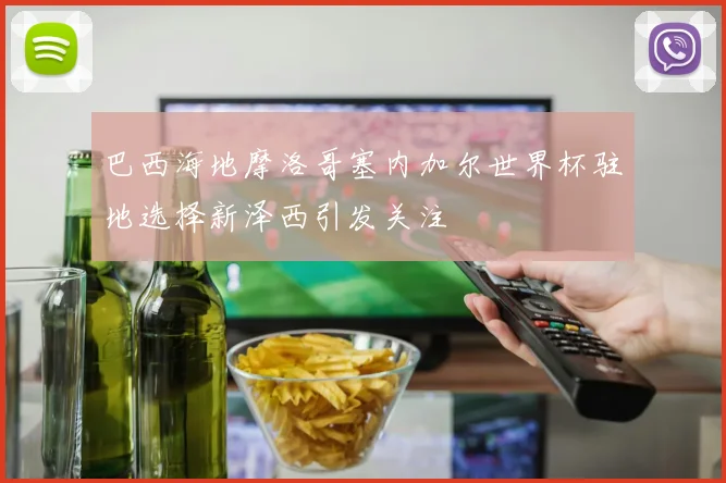巴西海地摩洛哥塞内加尔世界杯驻地选择新泽西引发关注