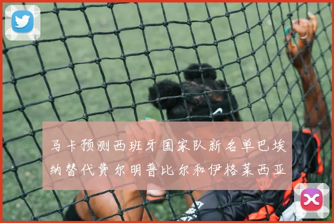 马卡预测西班牙国家队新名单巴埃纳替代费尔明普比尔和伊格莱西亚斯入选
