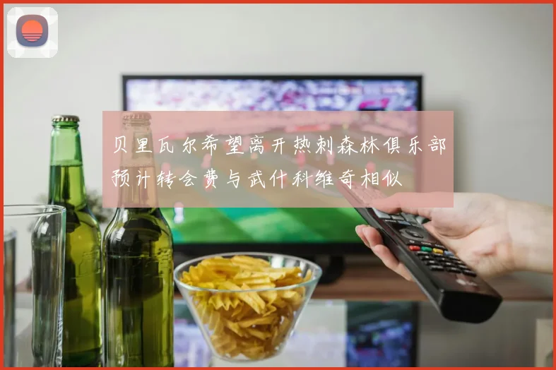 贝里瓦尔希望离开热刺森林俱乐部预计转会费与武什科维奇相似