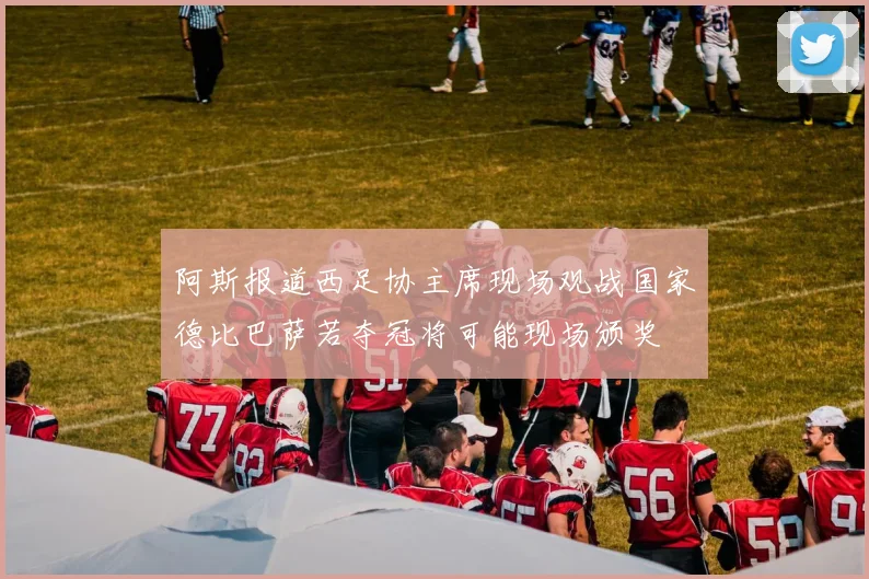 阿斯报道西足协主席现场观战国家德比巴萨若夺冠将可能现场颁奖