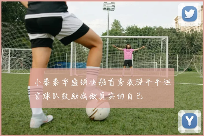 小泰泰华盛顿快船首秀表现平平坦言球队鼓励我做真实的自己