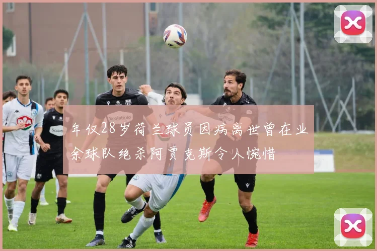 年仅28岁荷兰球员因病离世曾在业余球队绝杀阿贾克斯令人惋惜