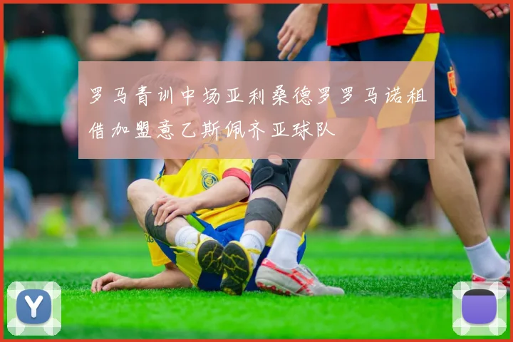 罗马青训中场亚利桑德罗罗马诺租借加盟意乙斯佩齐亚球队