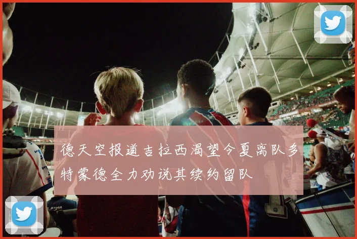 德天空报道吉拉西渴望今夏离队多特蒙德全力劝说其续约留队