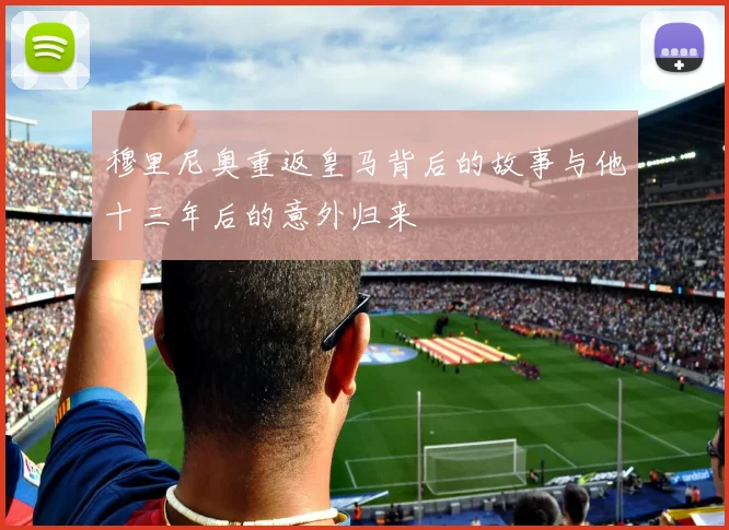 穆里尼奥重返皇马背后的故事与他十三年后的意外归来
