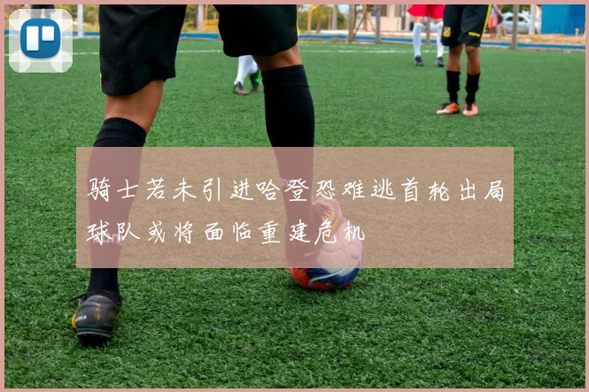骑士若未引进哈登恐难逃首轮出局球队或将面临重建危机