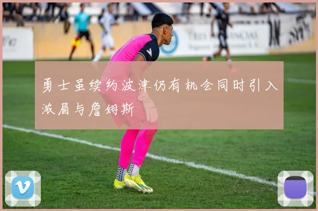 勇士虽续约波津仍有机会同时引入浓眉与詹姆斯