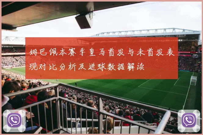 姆巴佩本赛季皇马首发与未首发表现对比分析及进球数据解读