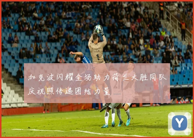 加克波闪耀全场助力荷兰大胜同队庆祝照传递团结力量