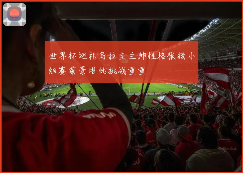世界杯巡礼乌拉圭主帅性格张扬小组赛前景堪忧挑战重重
