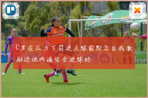 C罗在压力下罚进点球前默念自我激励连说两遍你会进球的