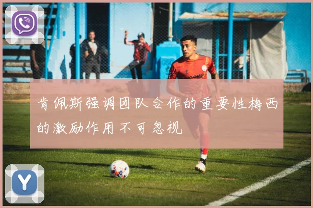 肯佩斯强调团队合作的重要性梅西的激励作用不可忽视
