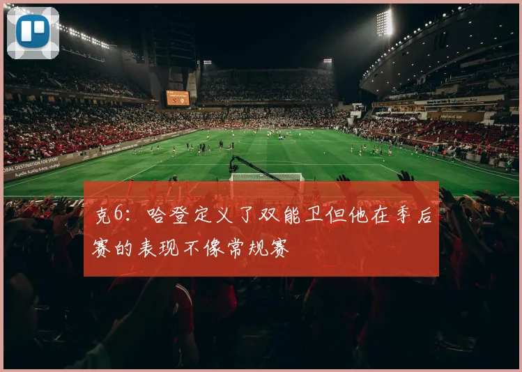克6：哈登定义了双能卫但他在季后赛的表现不像常规赛