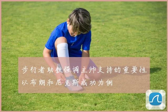 步行者助教强调主帅支持的重要性以布朗和尼克斯成功为例