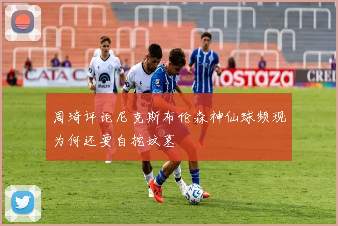周琦评论尼克斯布伦森神仙球频现为何还要自挖坟墓