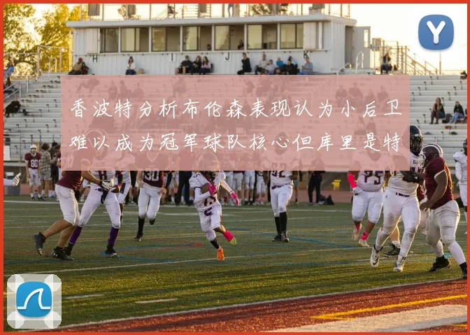 香波特分析布伦森表现认为小后卫难以成为冠军球队核心但库里是特例