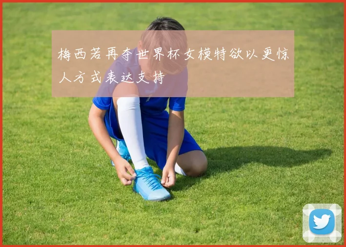 梅西若再夺世界杯女模特欲以更惊人方式表达支持